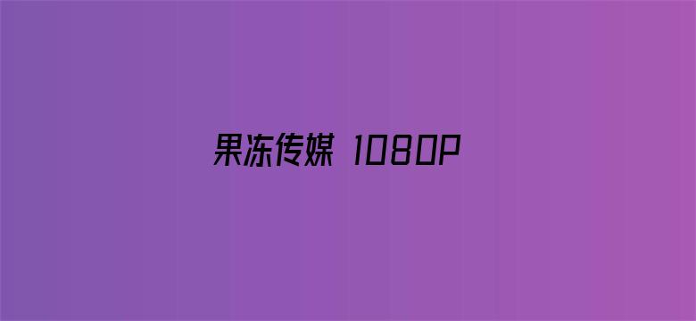 果冻传媒 1080P 下载 在线播放-Movie